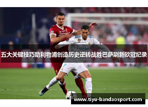 五大关键技巧助利物浦创造历史逆转战胜巴萨刷新欧冠纪录