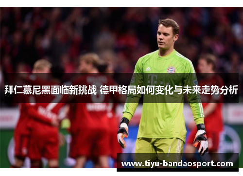 拜仁慕尼黑面临新挑战 德甲格局如何变化与未来走势分析 拜仁慕尼黑面临新挑战 德甲格局如何变化与未来走势分析