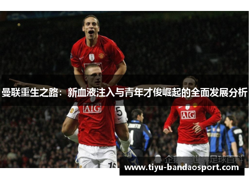 曼联重生之路:新血液注入与青年才俊崛起的全面发展分析 曼联重生之路:新血液注入与青年才俊崛起的全面发展分析