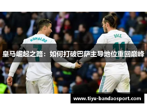 皇马崛起之路：如何打破巴萨主导地位重回巅峰