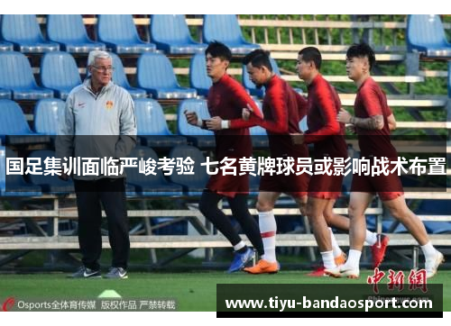 国足集训面临严峻考验 七名黄牌球员或影响战术布置 国足集训面临严峻考验 七名黄牌球员或影响战术布置