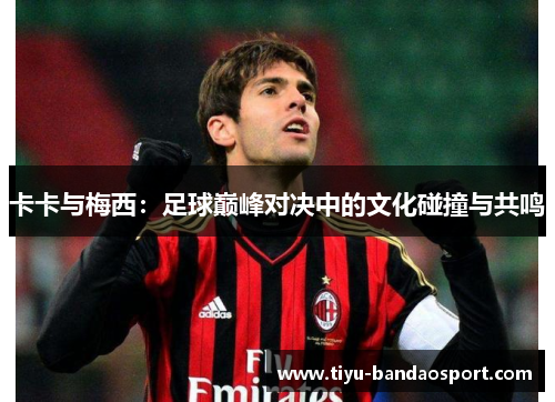 卡卡与梅西：足球巅峰对决中的文化碰撞与共鸣