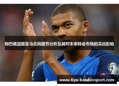 姆巴佩加盟皇马合同细节分析及其对未来转会市场的深远影响 姆巴佩加盟皇马合同细节分析及其对未来转会市场的深远影响