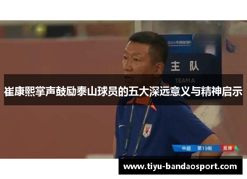 崔康熙掌声鼓励泰山球员的五大深远意义与精神启示 崔康熙掌声鼓励泰山球员的五大深远意义与精神启示
