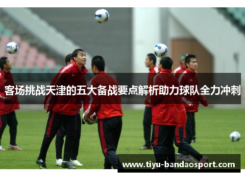 客场挑战天津的五大备战要点解析助力球队全力冲刺 客场挑战天津的五大备战要点解析助力球队全力冲刺