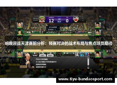 明晚迎战天津赛前分析:预赛对决的战术布局与焦点球员期待 明晚迎战天津赛前分析:预赛对决的战术布局与焦点球员期待