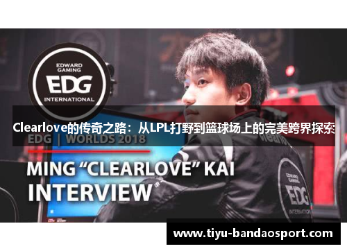 Clearlove的传奇之路:从LPL打野到篮球场上的完美跨界探索 Clearlove的传奇之路:从LPL打野到篮球场上的完美跨界探索