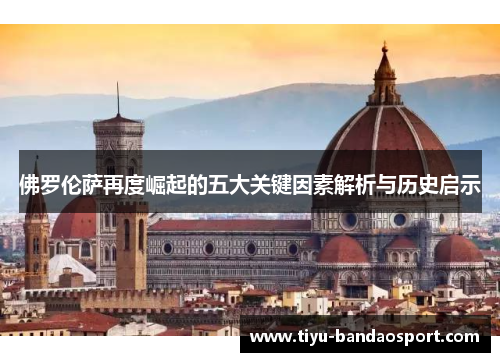 佛罗伦萨再度崛起的五大关键因素解析与历史启示 佛罗伦萨再度崛起的五大关键因素解析与历史启示