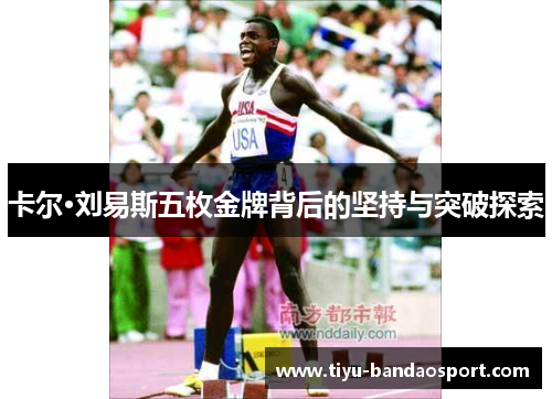 卡尔·刘易斯五枚金牌背后的坚持与突破探索 卡尔·刘易斯五枚金牌背后的坚持与突破探索