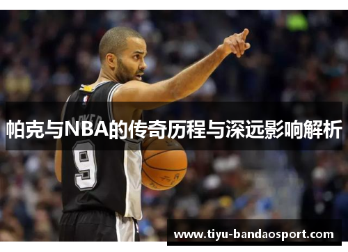 帕克与NBA的传奇历程与深远影响解析