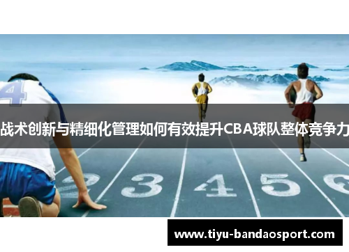 战术创新与精细化管理如何有效提升CBA球队整体竞争力