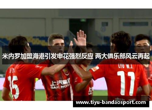 米内罗加盟海港引发申花强烈反应 两大俱乐部风云再起