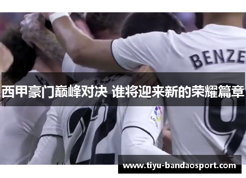 西甲豪门巅峰对决 谁将迎来新的荣耀篇章