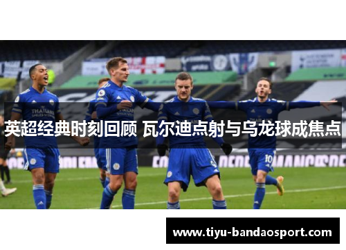 英超经典时刻回顾 瓦尔迪点射与乌龙球成焦点