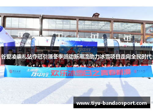 谷爱凌崇礼站夺冠引领冬季运动新潮流助力冰雪项目走向全民时代