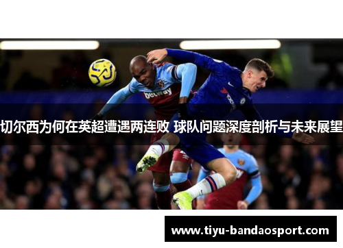 切尔西为何在英超遭遇两连败 球队问题深度剖析与未来展望