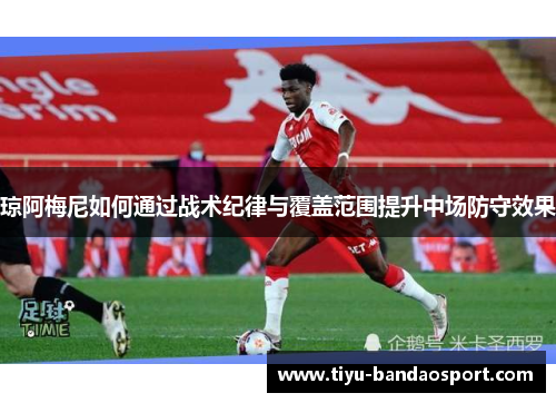 琼阿梅尼如何通过战术纪律与覆盖范围提升中场防守效果