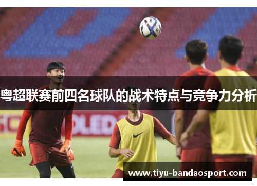粤超联赛前四名球队的战术特点与竞争力分析 粤超联赛前四名球队的战术特点与竞争力分析