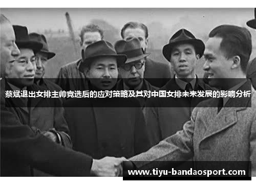 蔡斌退出女排主帅竞选后的应对策略及其对中国女排未来发展的影响分析 蔡斌退出女排主帅竞选后的应对策略及其对中国女排未来发展的影响分析