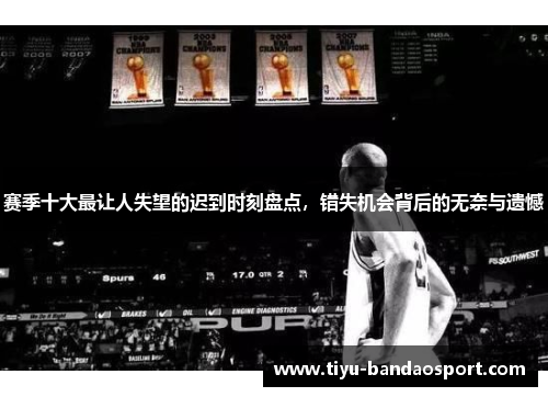 赛季十大最让人失望的迟到时刻盘点，错失机会背后的无奈与遗憾