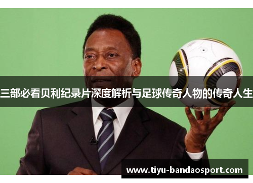 三部必看贝利纪录片深度解析与足球传奇人物的传奇人生