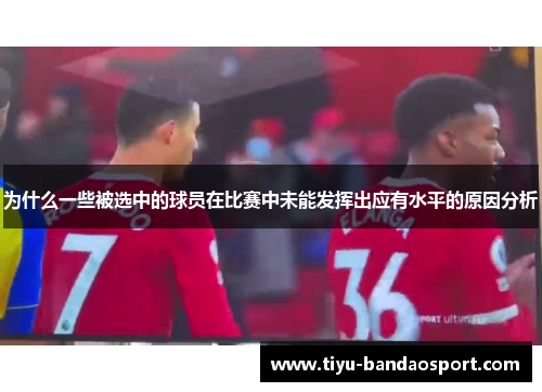为什么一些被选中的球员在比赛中未能发挥出应有水平的原因分析 为什么一些被选中的球员在比赛中未能发挥出应有水平的原因分析