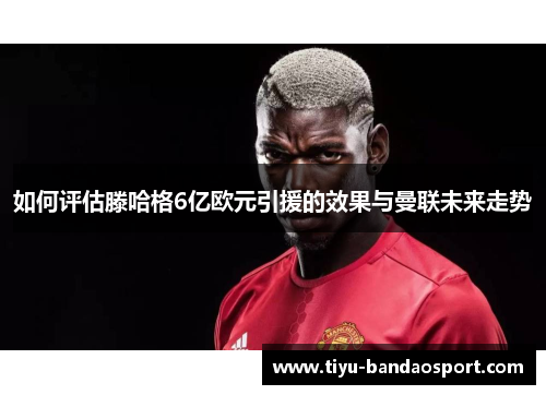 如何评估滕哈格6亿欧元引援的效果与曼联未来走势