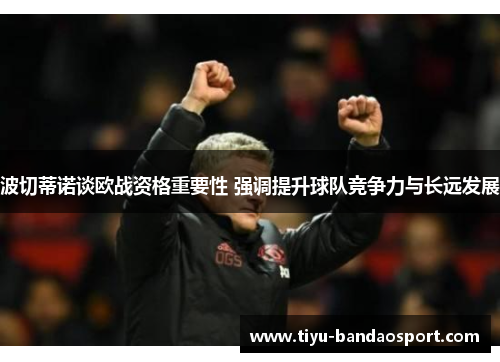 波切蒂诺谈欧战资格重要性 强调提升球队竞争力与长远发展