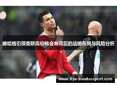 滕哈格引领曼联高价转会潮背后的战略布局与风险分析