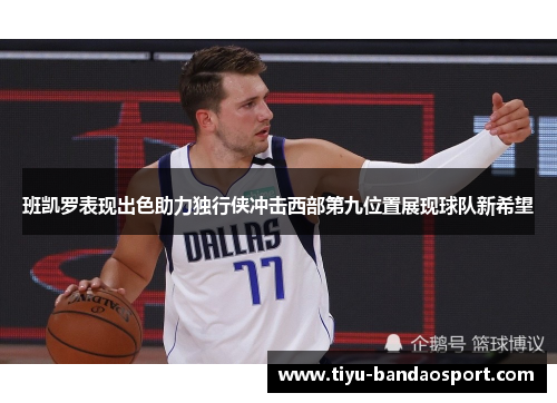 班凯罗表现出色助力独行侠冲击西部第九位置展现球队新希望