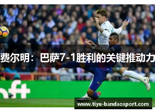 费尔明:巴萨7-1胜利的关键推动力 费尔明:巴萨7-1胜利的关键推动力