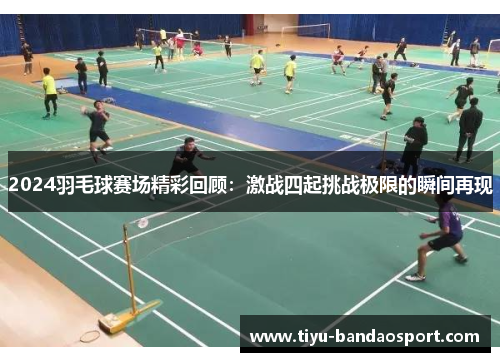 2024羽毛球赛场精彩回顾：激战四起挑战极限的瞬间再现