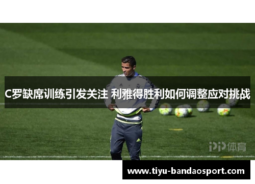 C罗缺席训练引发关注 利雅得胜利如何调整应对挑战 C罗缺席训练引发关注 利雅得胜利如何调整应对挑战