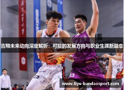 吉翔未来动向深度解析：可能的发展方向与职业生涯新篇章