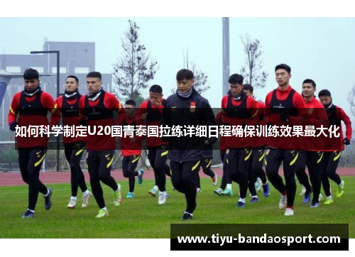 如何科学制定U20国青泰国拉练详细日程确保训练效果最大化