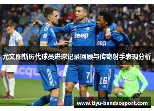 尤文图斯历代球员进球记录回顾与传奇射手表现分析