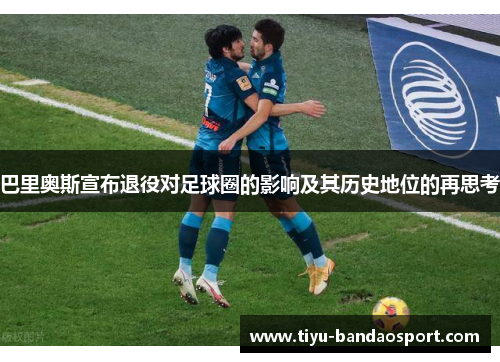 巴里奥斯宣布退役对足球圈的影响及其历史地位的再思考 巴里奥斯宣布退役对足球圈的影响及其历史地位的再思考