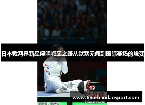 日本裁判界新星傅明崛起之路从默默无闻到国际赛场的蜕变