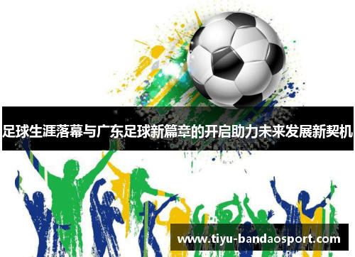 足球生涯落幕与广东足球新篇章的开启助力未来发展新契机 足球生涯落幕与广东足球新篇章的开启助力未来发展新契机
