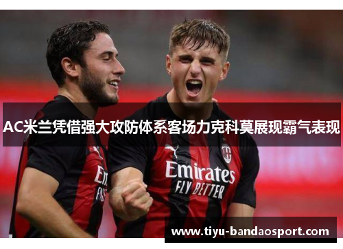 AC米兰凭借强大攻防体系客场力克科莫展现霸气表现