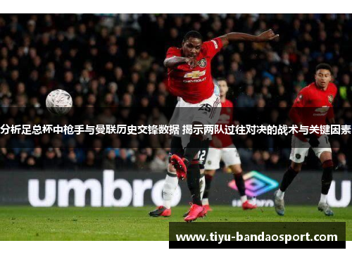 分析足总杯中枪手与曼联历史交锋数据 揭示两队过往对决的战术与关键因素 分析足总杯中枪手与曼联历史交锋数据 揭示两队过往对决的战术与关键因素