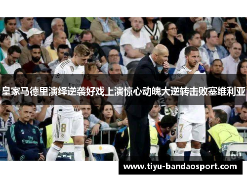 皇家马德里演绎逆袭好戏上演惊心动魄大逆转击败塞维利亚