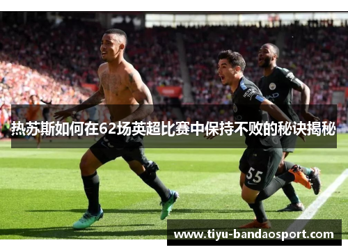 热苏斯如何在62场英超比赛中保持不败的秘诀揭秘