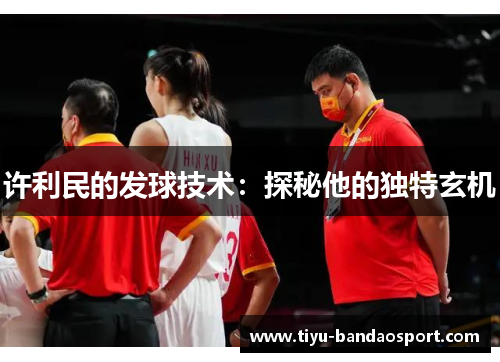 许利民的发球技术:探秘他的独特玄机 许利民的发球技术:探秘他的独特玄机