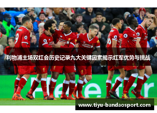 利物浦主场双红会历史记录九大关键因素揭示红军优势与挑战