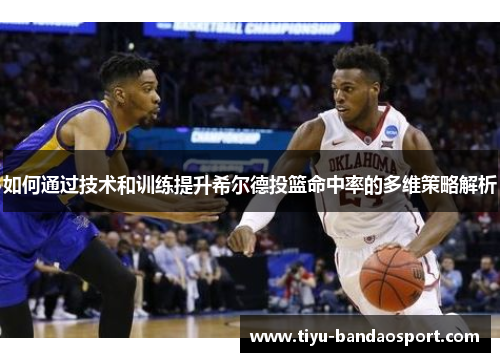 如何通过技术和训练提升希尔德投篮命中率的多维策略解析