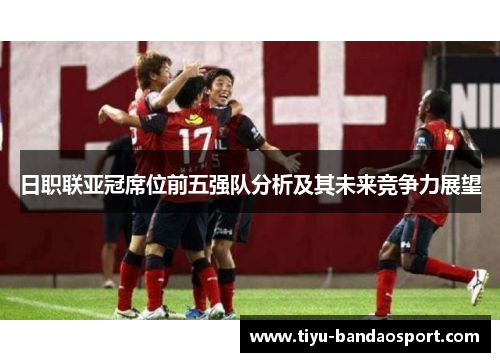 日职联亚冠席位前五强队分析及其未来竞争力展望
