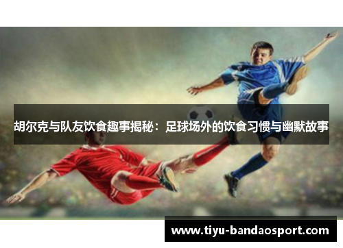 胡尔克与队友饮食趣事揭秘：足球场外的饮食习惯与幽默故事