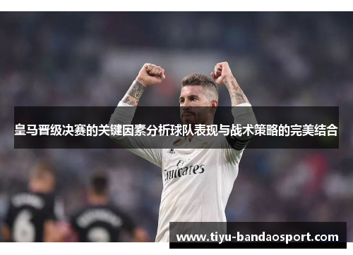 皇马晋级决赛的关键因素分析球队表现与战术策略的完美结合