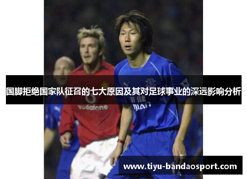 国脚拒绝国家队征召的七大原因及其对足球事业的深远影响分析